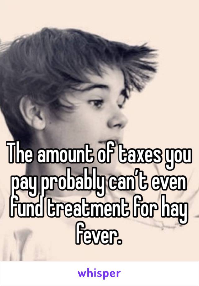 The amount of taxes you pay probably can’t even fund treatment for hay fever. 