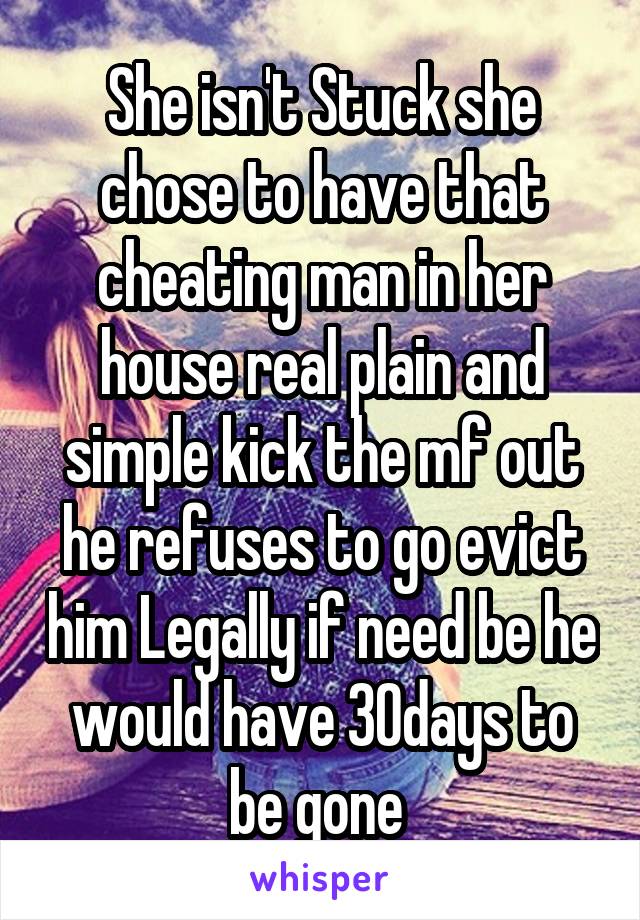 She isn't Stuck she chose to have that cheating man in her house real plain and simple kick the mf out he refuses to go evict him Legally if need be he would have 30days to be gone 