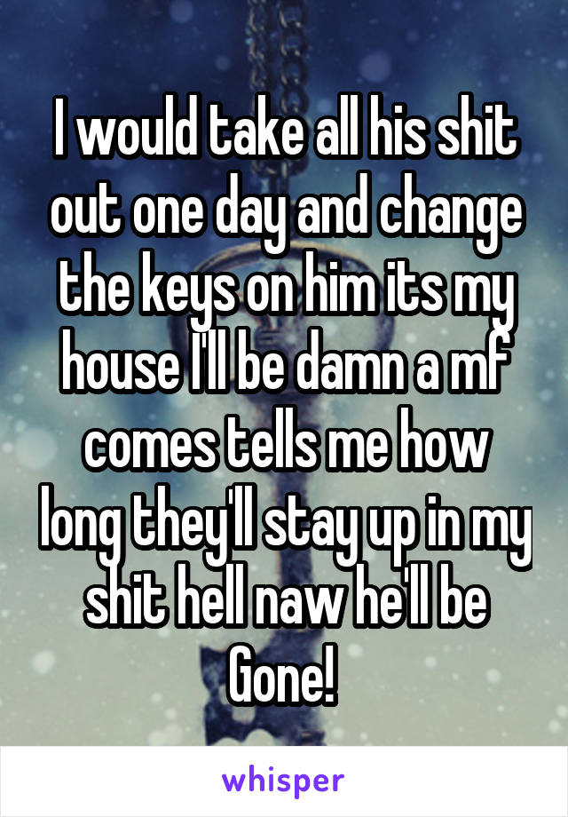 I would take all his shit out one day and change the keys on him its my house I'll be damn a mf comes tells me how long they'll stay up in my shit hell naw he'll be Gone! 