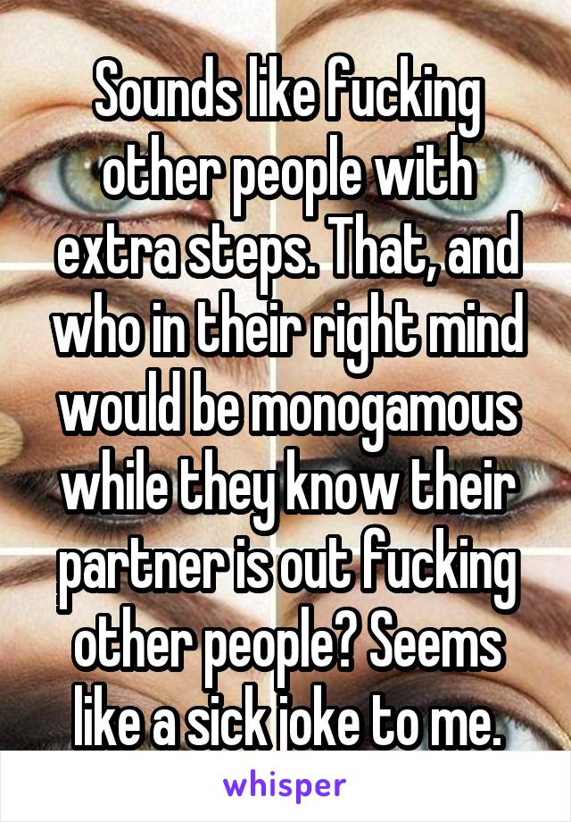 Sounds like fucking other people with extra steps. That, and who in their right mind would be monogamous while they know their partner is out fucking other people? Seems like a sick joke to me.