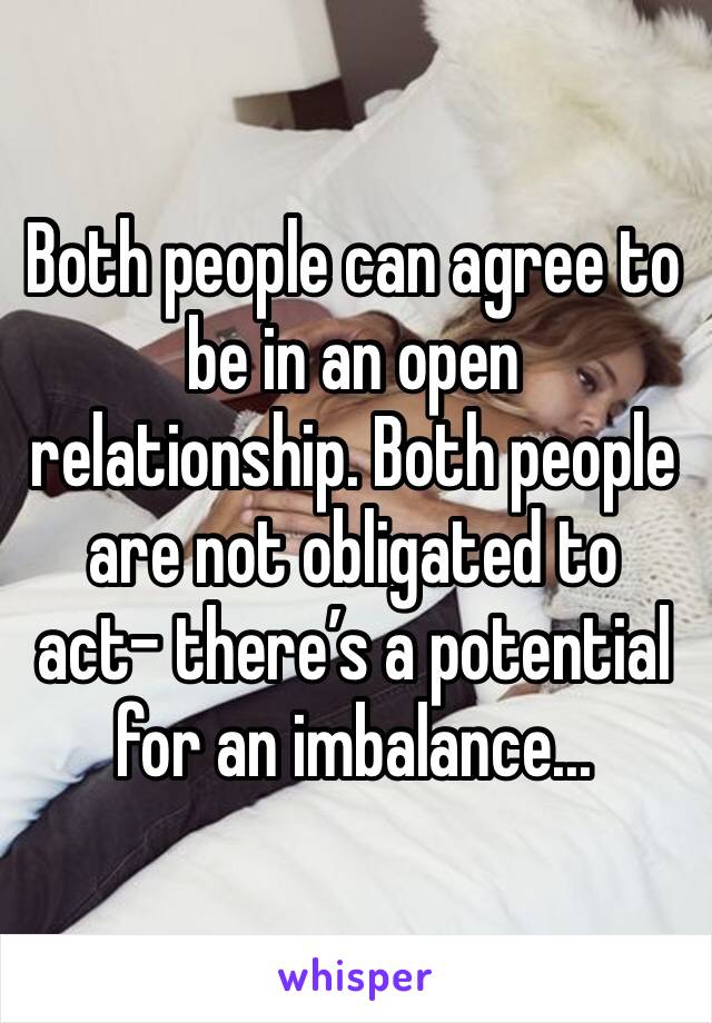 Both people can agree to be in an open relationship. Both people are not obligated to act- there’s a potential for an imbalance...