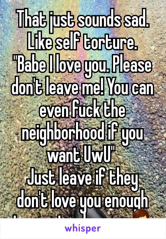 That just sounds sad. Like self torture. "Babe I love you. Please don't leave me! You can even fuck the neighborhood if you want UwU" 
Just leave if they don't love you enough to want only you. 🧏‍♂️