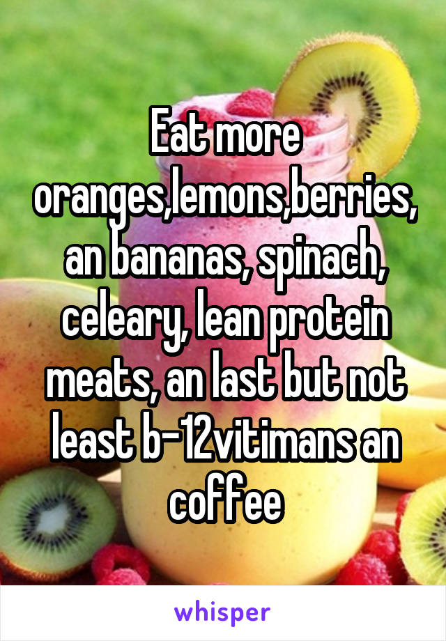 Eat more oranges,lemons,berries,an bananas, spinach, celeary, lean protein meats, an last but not least b-12vitimans an coffee