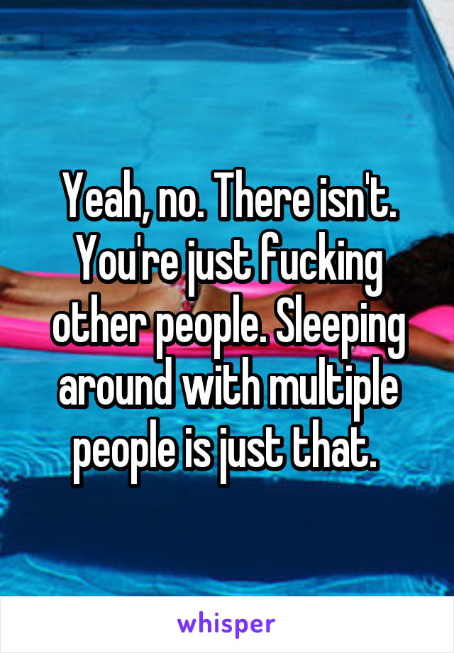 Yeah, no. There isn't. You're just fucking other people. Sleeping around with multiple people is just that. 