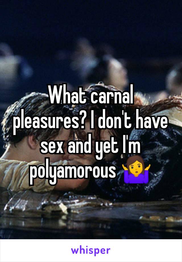 What carnal pleasures? I don't have sex and yet I'm polyamorous 🤷‍♀️