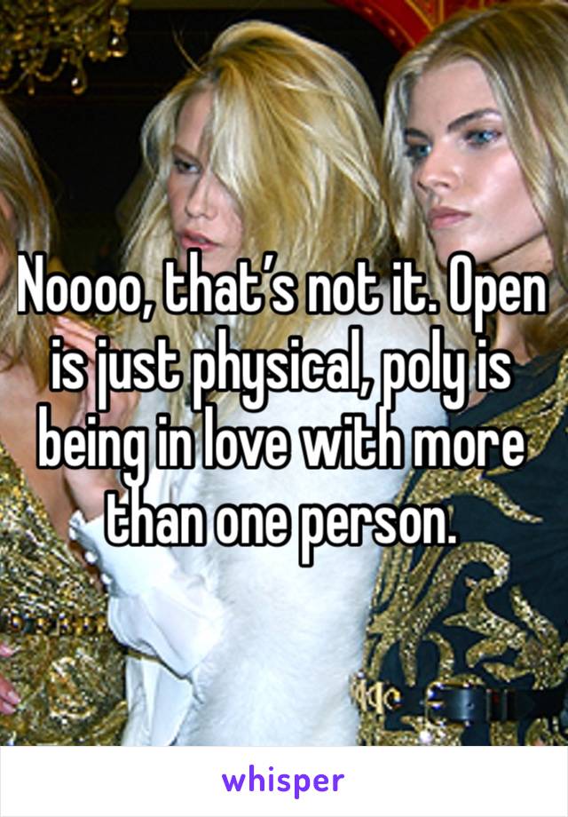 Noooo, that’s not it. Open is just physical, poly is being in love with more than one person. 