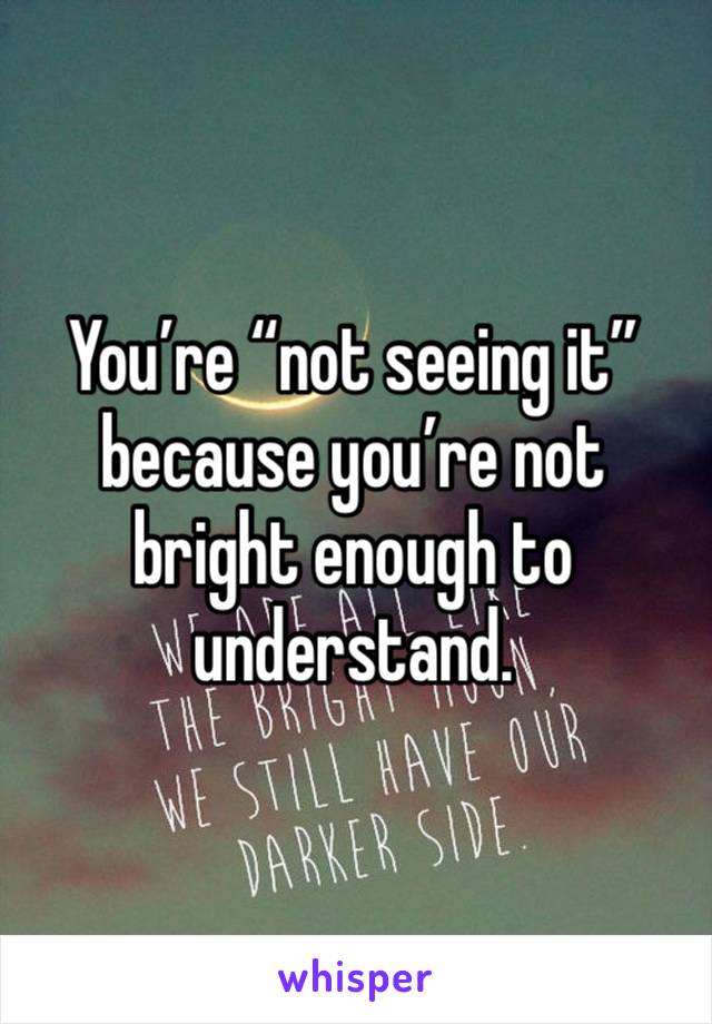 You’re “not seeing it” because you’re not bright enough to understand. 