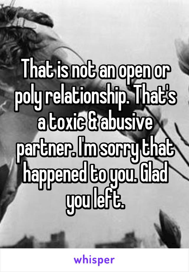 That is not an open or poly relationship. That's a toxic & abusive partner. I'm sorry that happened to you. Glad you left.