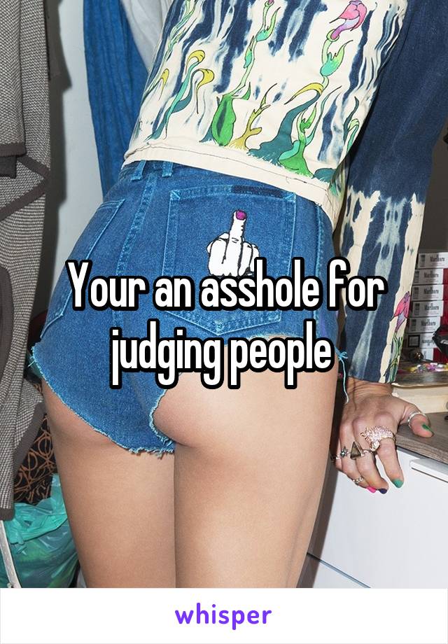 Your an asshole for judging people 