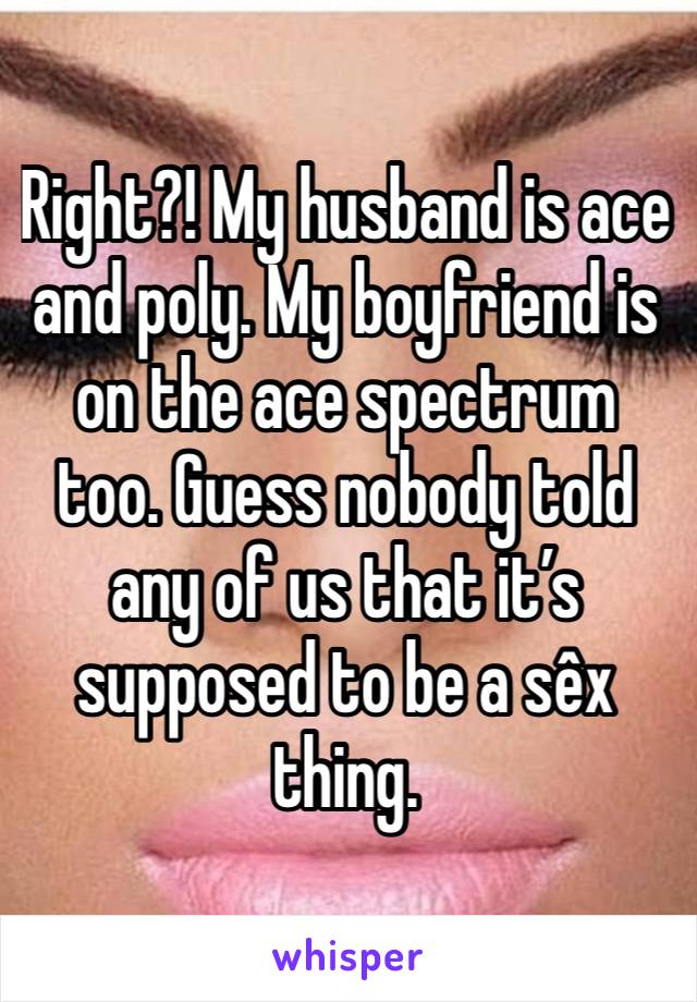 Right?! My husband is ace and poly. My boyfriend is on the ace spectrum too. Guess nobody told any of us that it’s supposed to be a sêx thing. 