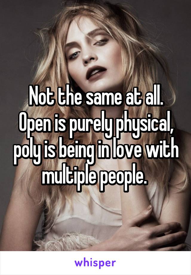 Not the same at all. Open is purely physical, poly is being in love with multiple people. 