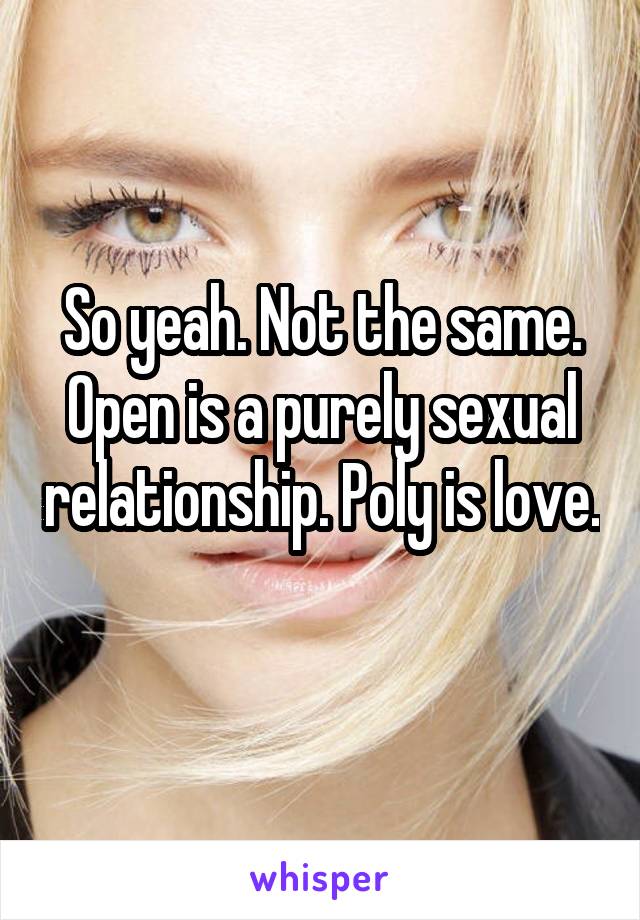 So yeah. Not the same. Open is a purely sexual relationship. Poly is love. 