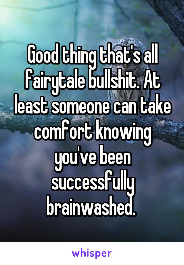 Good thing that's all fairytale bullshit. At least someone can take comfort knowing you've been successfully brainwashed. 