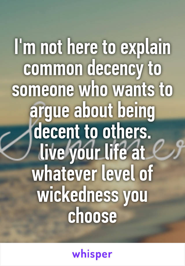 I'm not here to explain common decency to someone who wants to argue about being decent to others.
live your life at whatever level of wickedness you choose