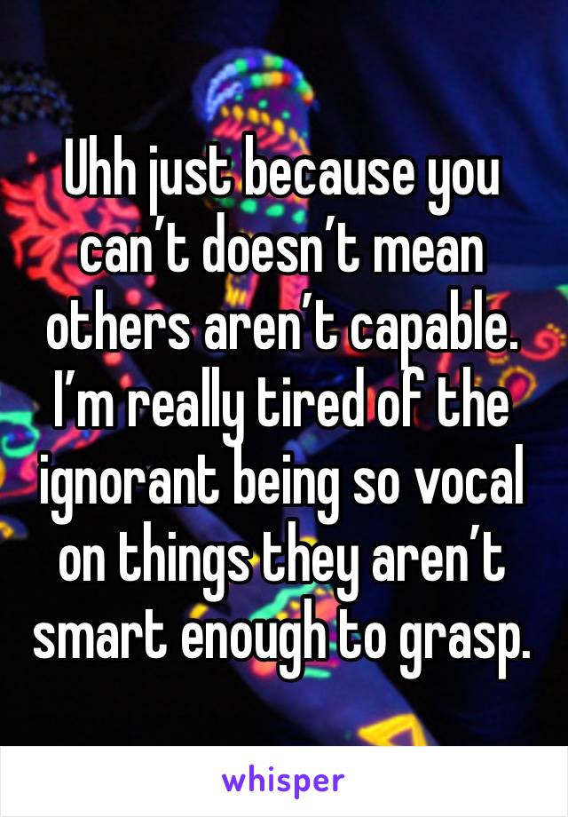 Uhh just because you can’t doesn’t mean others aren’t capable. I’m really tired of the ignorant being so vocal on things they aren’t smart enough to grasp. 