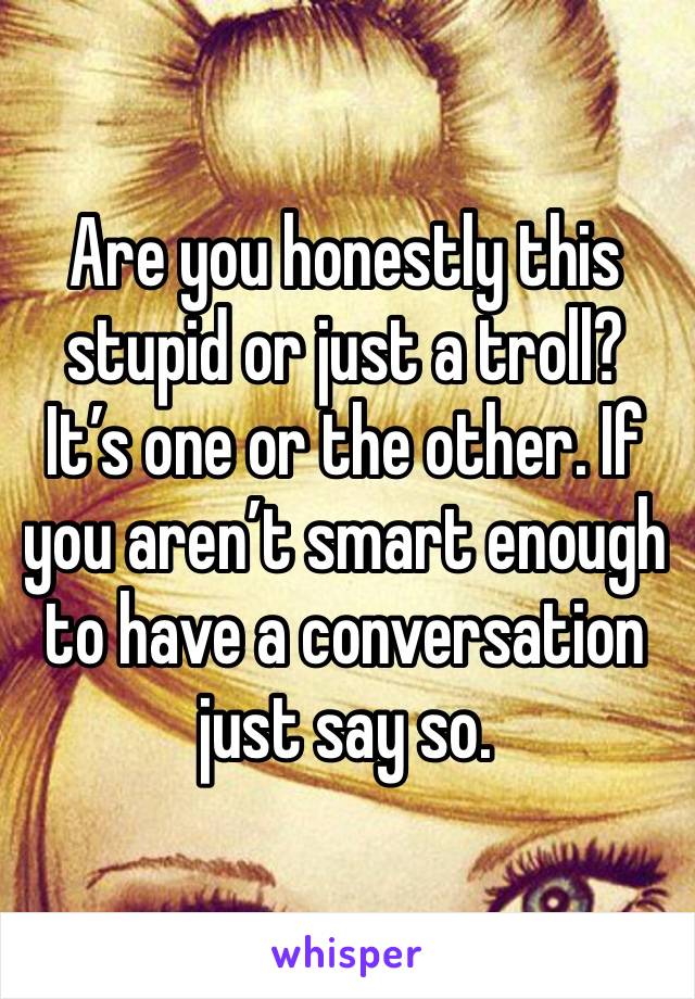 Are you honestly this stupid or just a troll? It’s one or the other. If you aren’t smart enough to have a conversation just say so. 