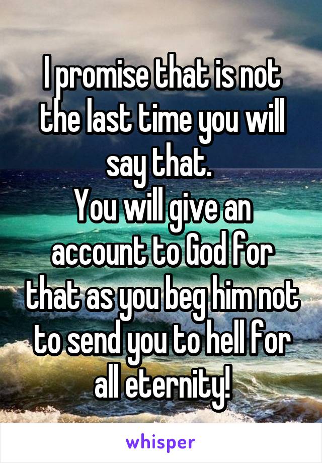 I promise that is not the last time you will say that. 
You will give an account to God for that as you beg him not to send you to hell for all eternity!