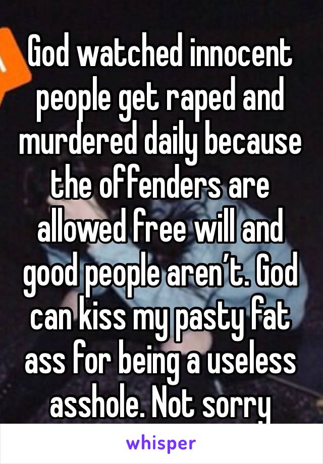 God watched innocent people get raped and murdered daily because the offenders are allowed free will and good people aren’t. God can kiss my pasty fat ass for being a useless asshole. Not sorry 