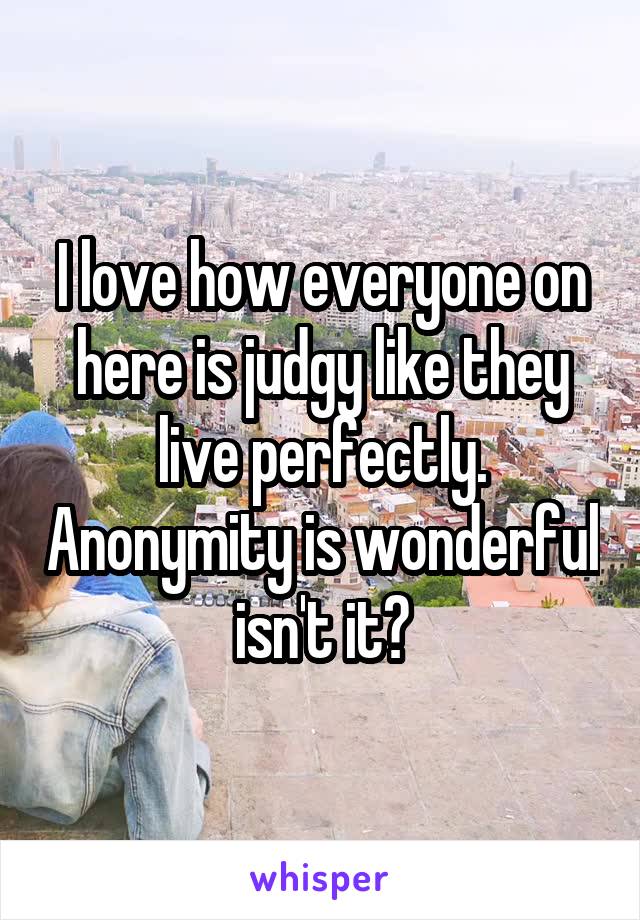 I love how everyone on here is judgy like they live perfectly. Anonymity is wonderful isn't it?