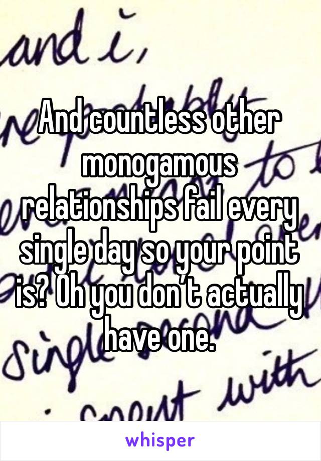 And countless other monogamous relationships fail every single day so your point is? Oh you don’t actually have one. 