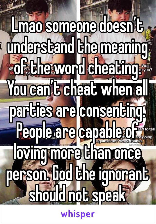 Lmao someone doesn’t understand the meaning of the word cheating. You can’t cheat when all parties are consenting. People are capable of loving more than once person. God the ignorant should not speak