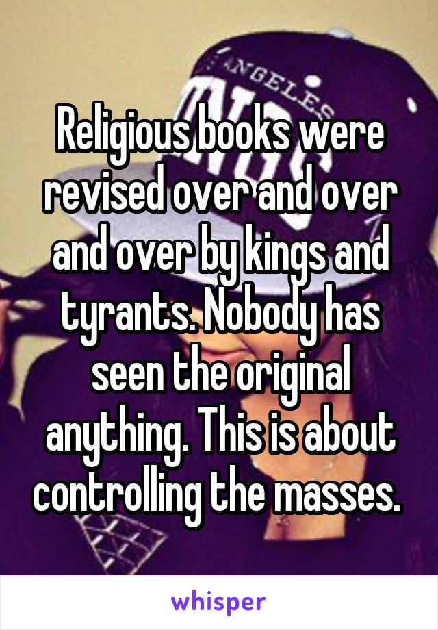 Religious books were revised over and over and over by kings and tyrants. Nobody has seen the original anything. This is about controlling the masses. 