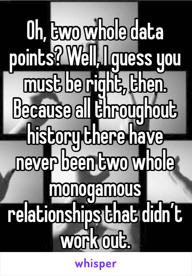 Oh, two whole data points? Well, I guess you must be right, then. Because all throughout history there have never been two whole monogamous relationships that didn’t work out. 