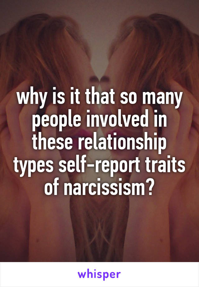 why is it that so many people involved in these relationship types self-report traits of narcissism?