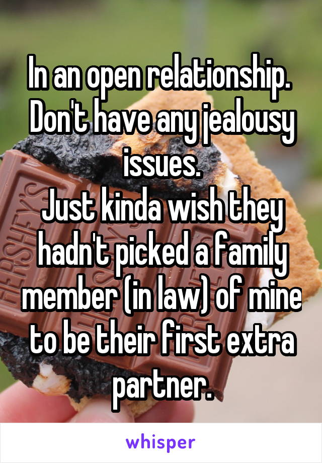 In an open relationship. 
Don't have any jealousy issues.
Just kinda wish they hadn't picked a family member (in law) of mine to be their first extra partner.