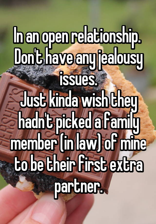 In an open relationship. 
Don't have any jealousy issues.
Just kinda wish they hadn't picked a family member (in law) of mine to be their first extra partner.