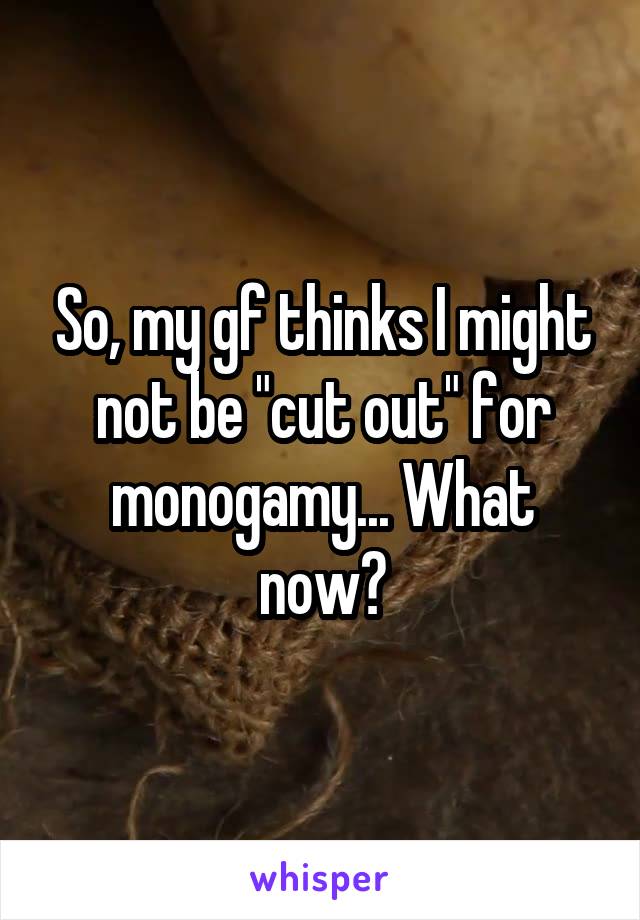 So, my gf thinks I might not be "cut out" for monogamy... What now?