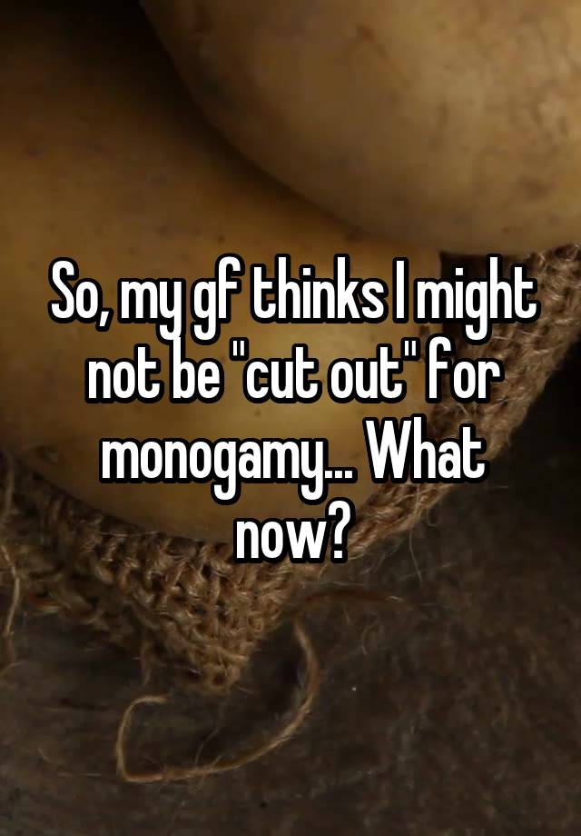 So, my gf thinks I might not be "cut out" for monogamy... What now?