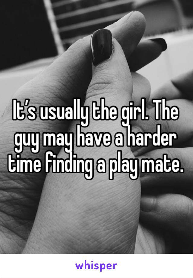 It’s usually the girl. The guy may have a harder time finding a play mate. 