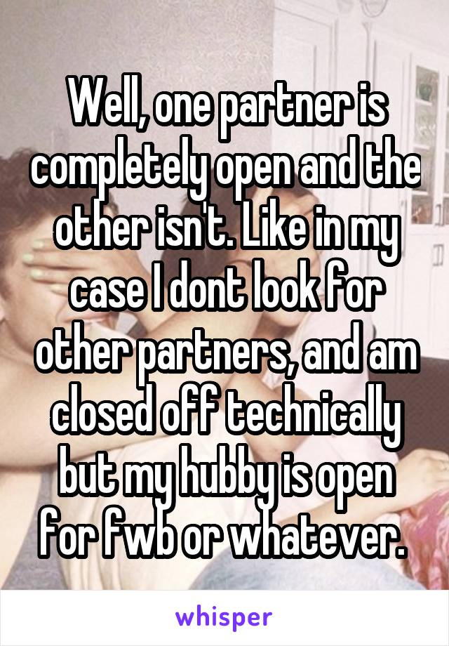 Well, one partner is completely open and the other isn't. Like in my case I dont look for other partners, and am closed off technically but my hubby is open for fwb or whatever. 