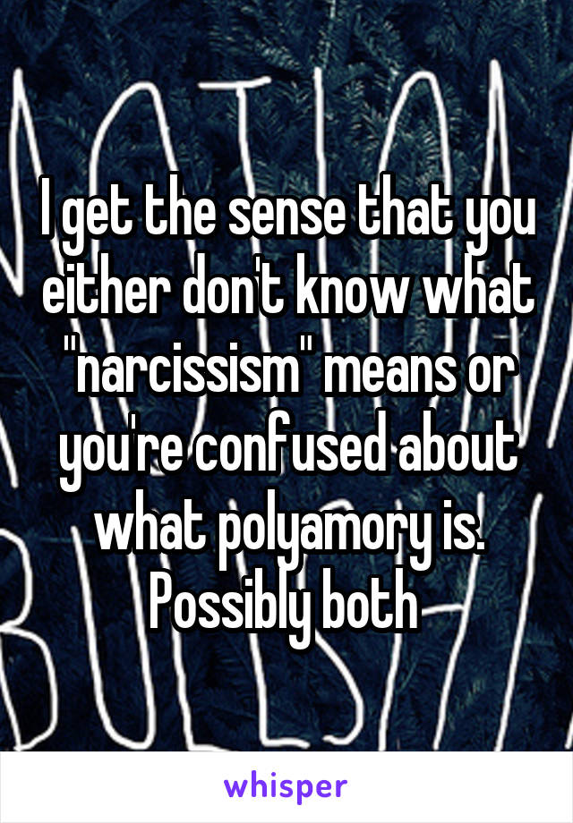 I get the sense that you either don't know what "narcissism" means or you're confused about what polyamory is. Possibly both 