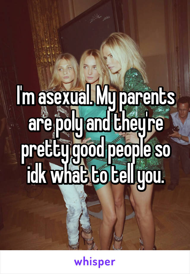 I'm asexual. My parents are poly and they're pretty good people so idk what to tell you.