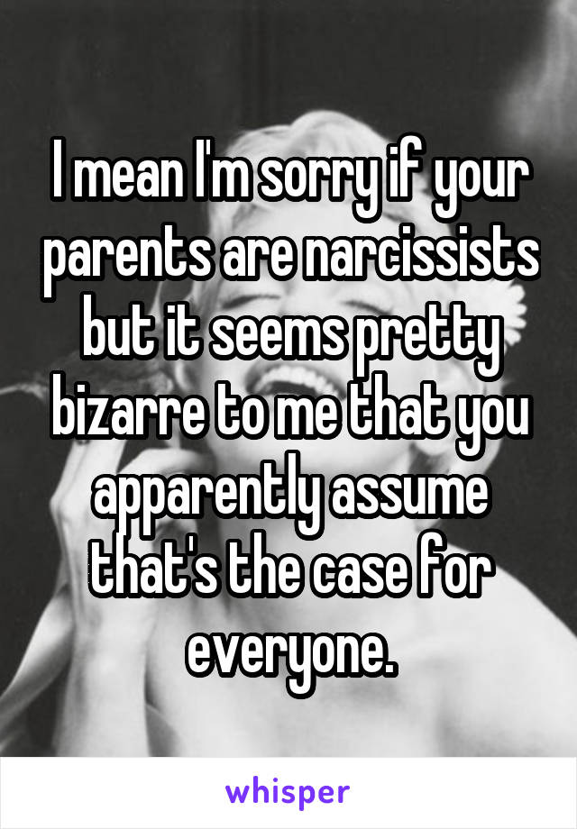 I mean I'm sorry if your parents are narcissists but it seems pretty bizarre to me that you apparently assume that's the case for everyone.