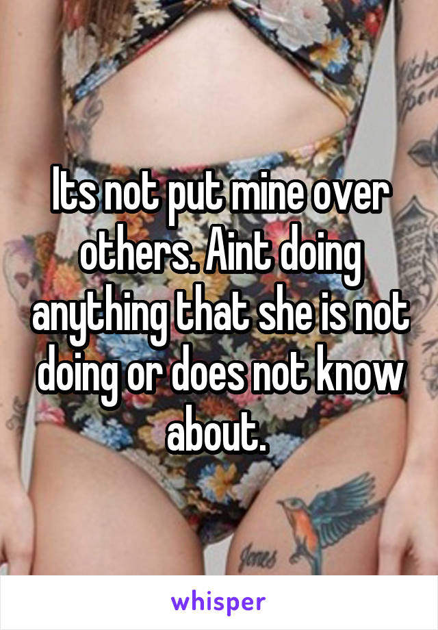 Its not put mine over others. Aint doing anything that she is not doing or does not know about. 