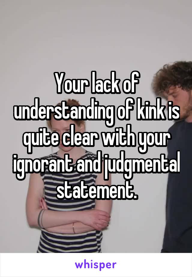 Your lack of understanding of kink is quite clear with your ignorant and judgmental statement.