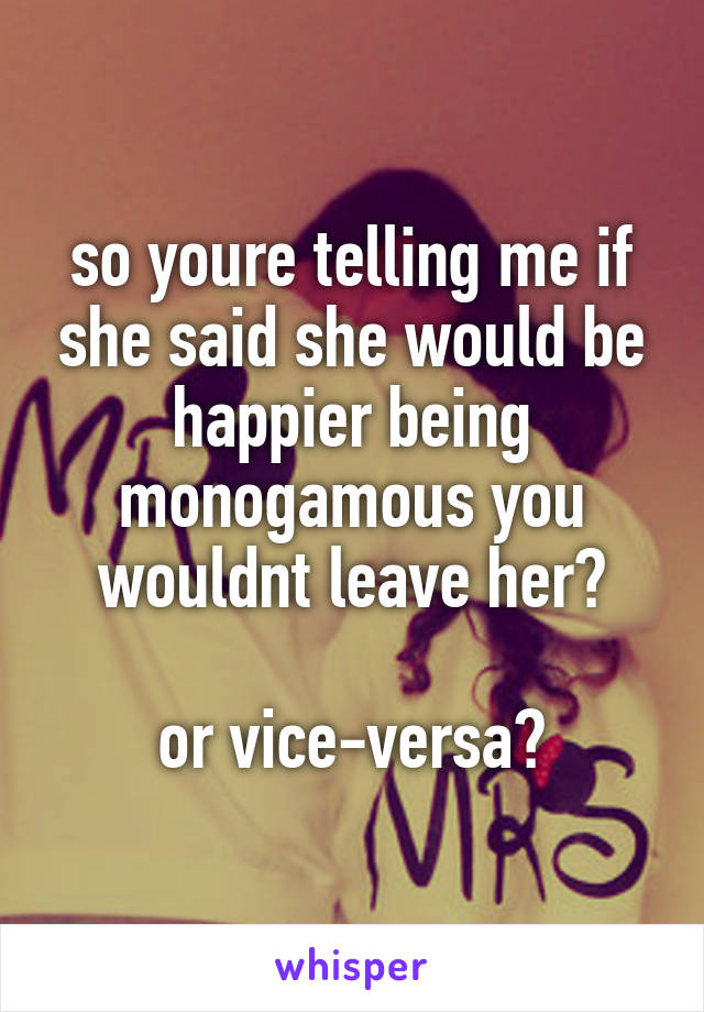 so youre telling me if she said she would be happier being monogamous you wouldnt leave her?

or vice-versa?