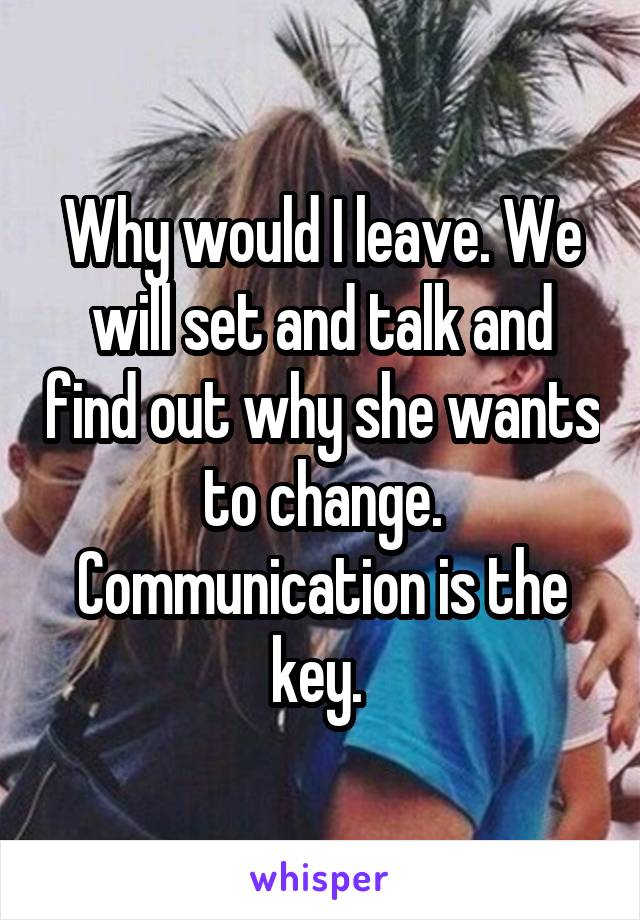 Why would I leave. We will set and talk and find out why she wants to change. Communication is the key. 