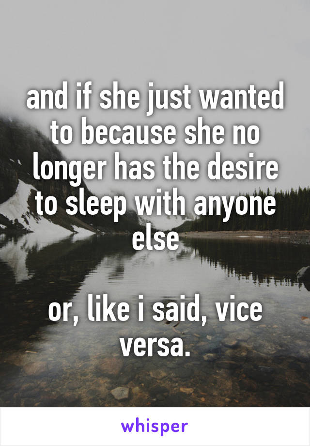 and if she just wanted to because she no longer has the desire to sleep with anyone else

or, like i said, vice versa.