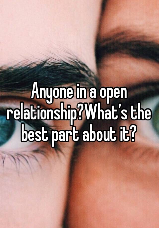 Anyone in a open relationship?What’s the best part about it?