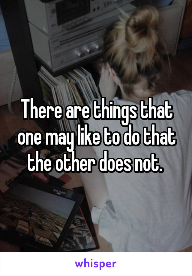 There are things that one may like to do that the other does not. 