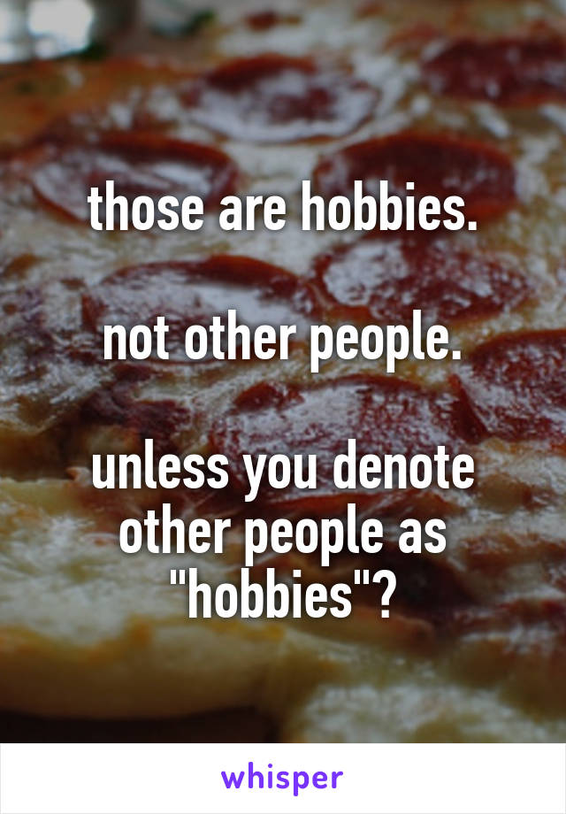 those are hobbies.

not other people.

unless you denote other people as "hobbies"?