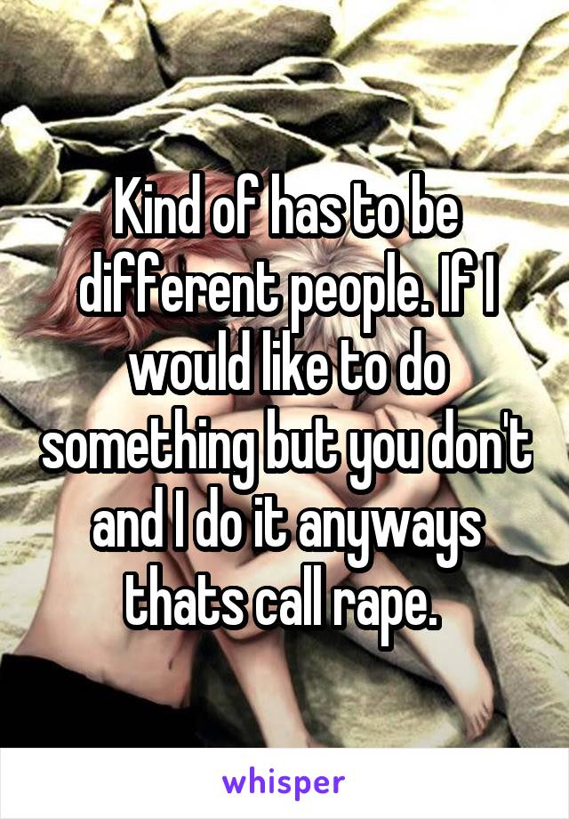 Kind of has to be different people. If I would like to do something but you don't and I do it anyways thats call rape. 