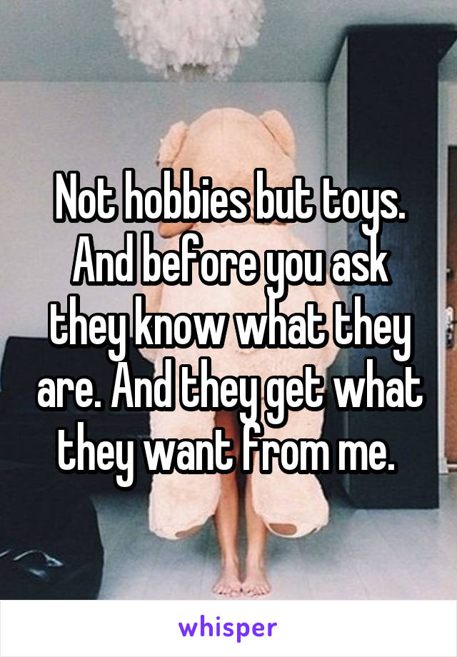 Not hobbies but toys. And before you ask they know what they are. And they get what they want from me. 