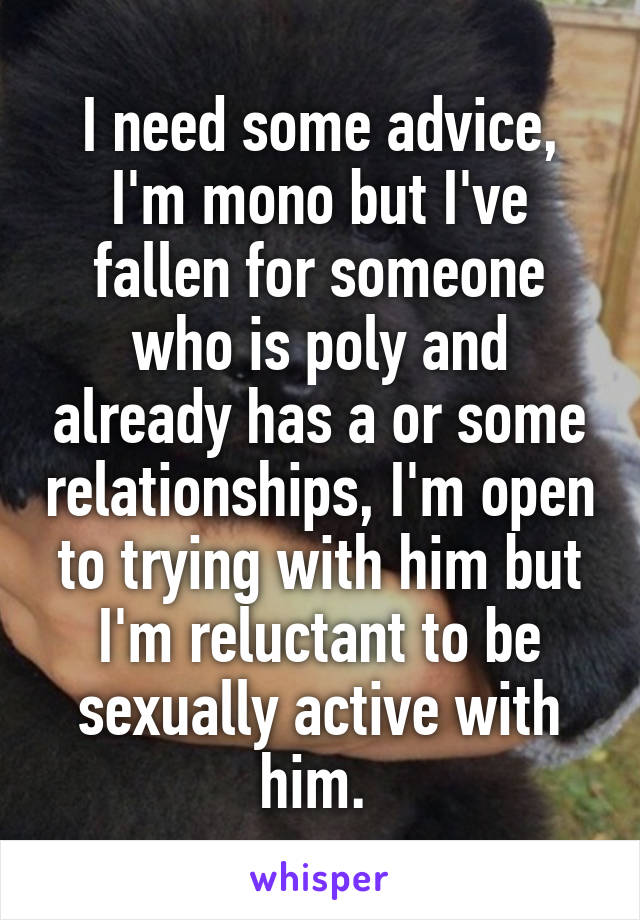 I need some advice, I'm mono but I've fallen for someone who is poly and already has a or some relationships, I'm open to trying with him but I'm reluctant to be sexually active with him. 