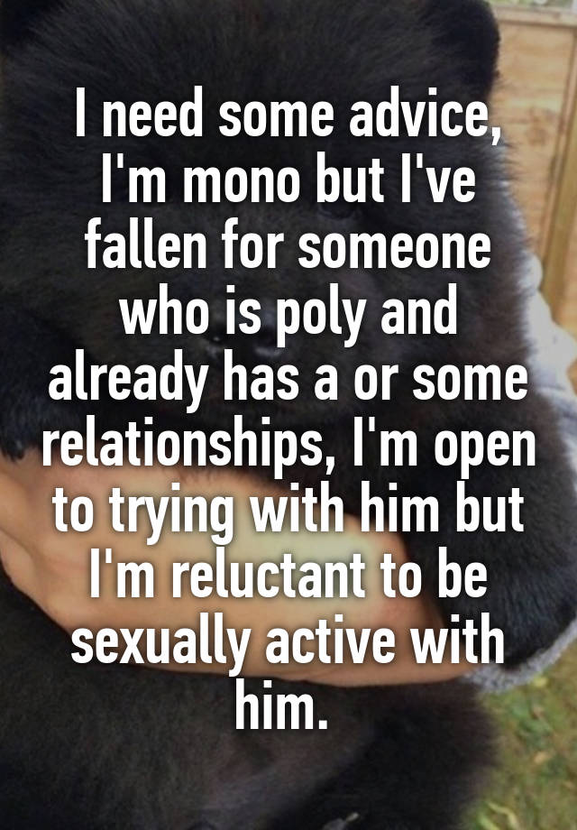 I need some advice, I'm mono but I've fallen for someone who is poly and already has a or some relationships, I'm open to trying with him but I'm reluctant to be sexually active with him. 