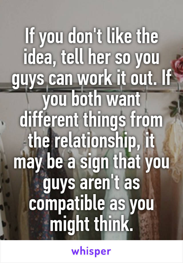 If you don't like the idea, tell her so you guys can work it out. If you both want different things from the relationship, it may be a sign that you guys aren't as compatible as you might think.